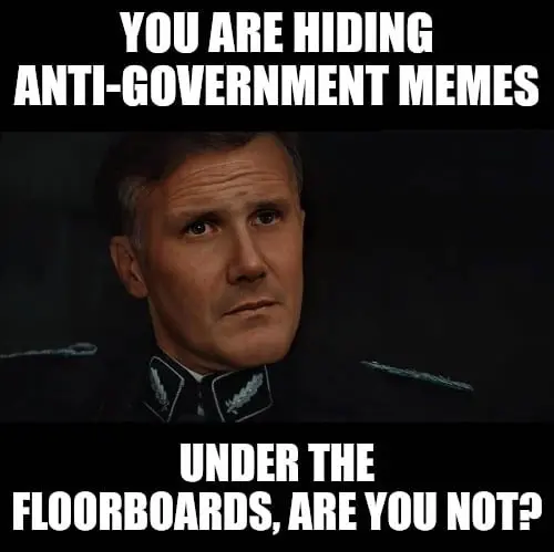 You are hiding anti-government memes under the floorboards, are you not?