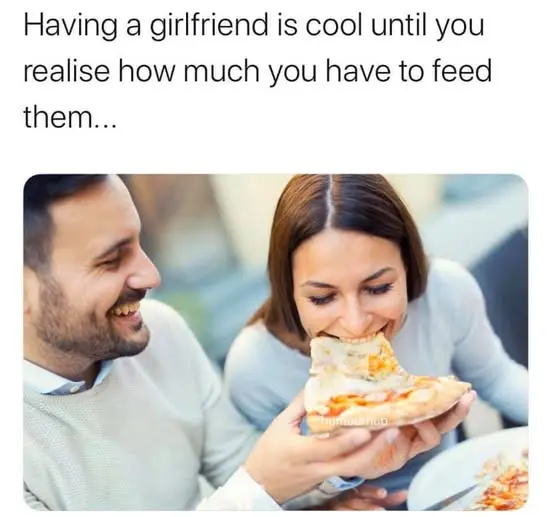 Having a girlfriend is cool until you realise how much you have to feed them...