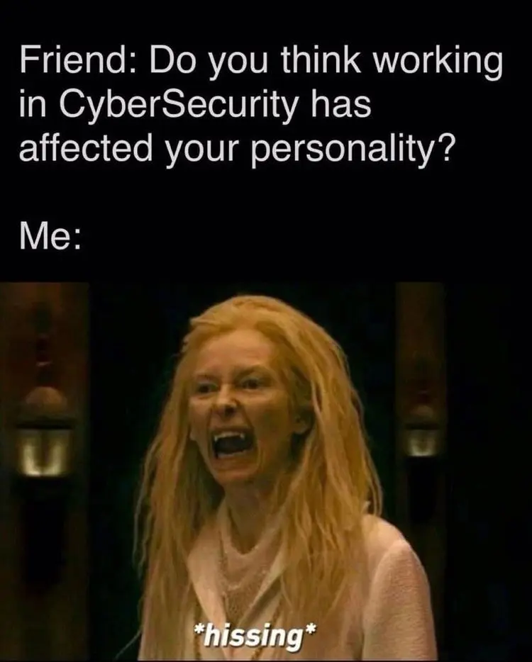 Do you think working in Cybersecurity has affected your personality? ... hissing