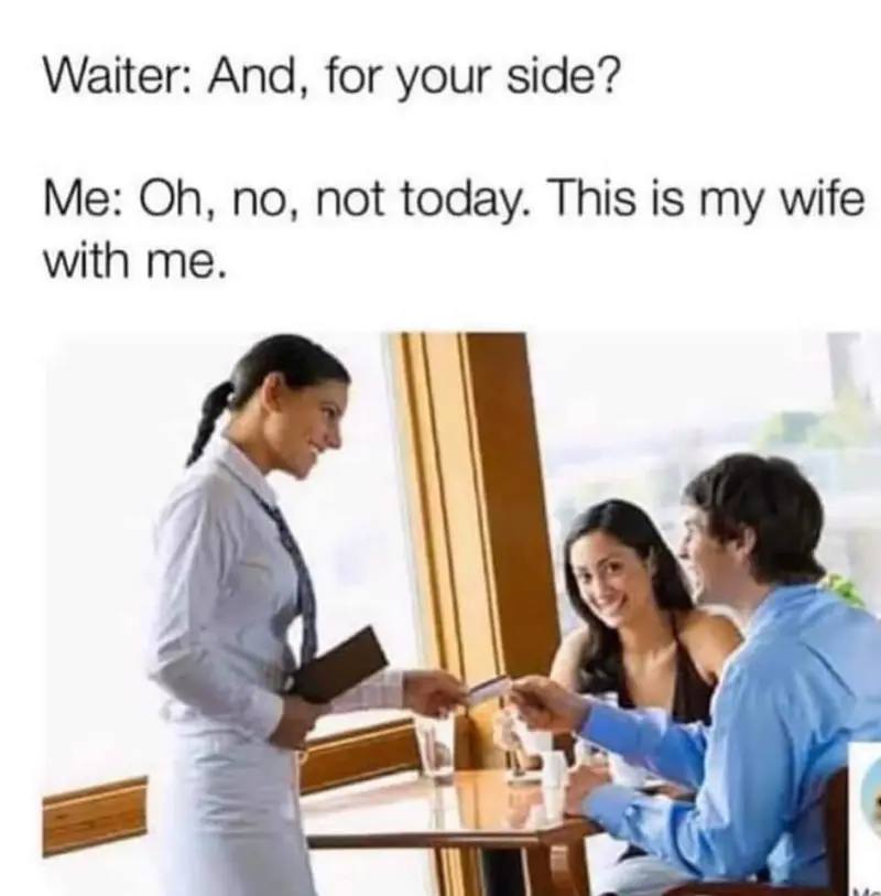 Waiter: And, for your side? 
Me: Oh, no, not today. This is my wife with me.