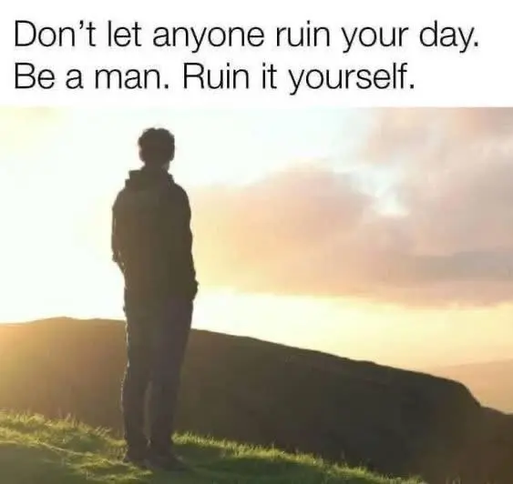 Don't Let Anyone Ruin Your Day, Be a man. Ruin it yourself