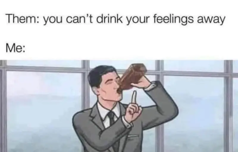 Them: You can't drink your feeling away
Me: 