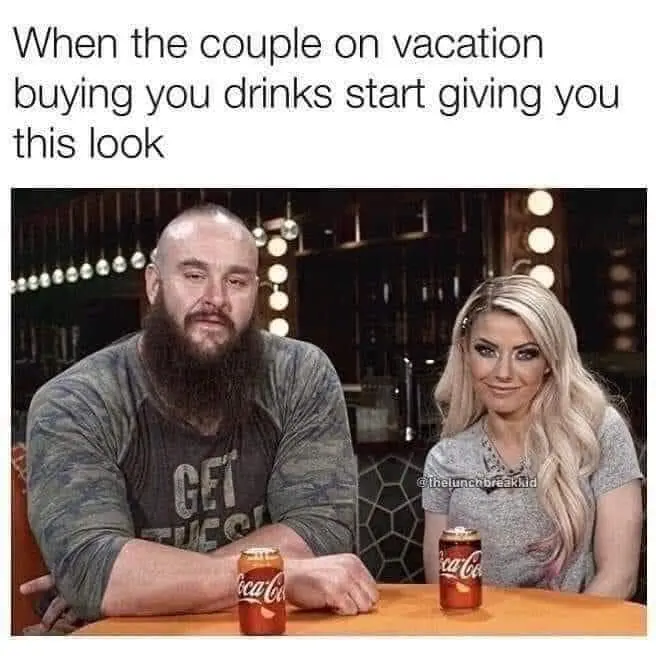 When the couple on vacation buying you drinks start giving you this look