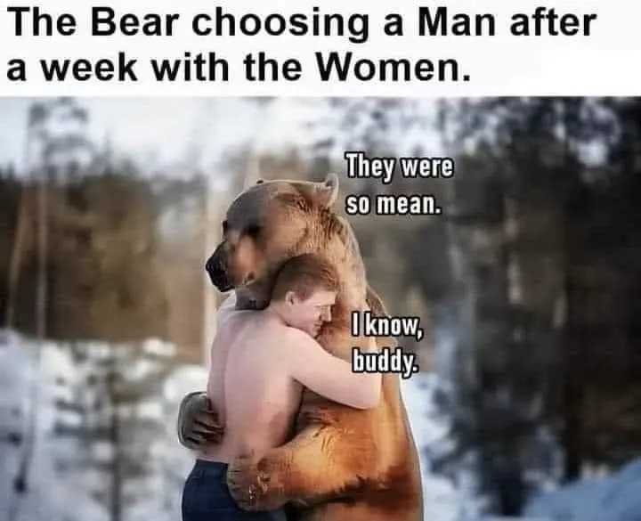 The Bear Choosing a Man after a week with the women.
Bear: They were so mean
Man: I know, buddy