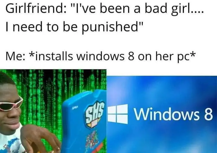 Girlfriend: "I've been a bad girl .... I need to be punished"
Me: Installs Windows 8 on her pc