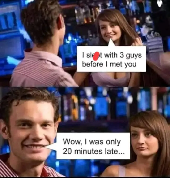 I slept with 3 guys before I met you ... Wow, I was only 20 minutes late!