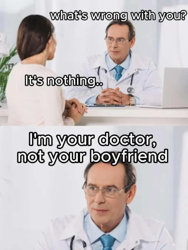 Doctor: What's wrong with you
Woman: It's Nothing
Doctor: I'm your doctor, not your boyfriend