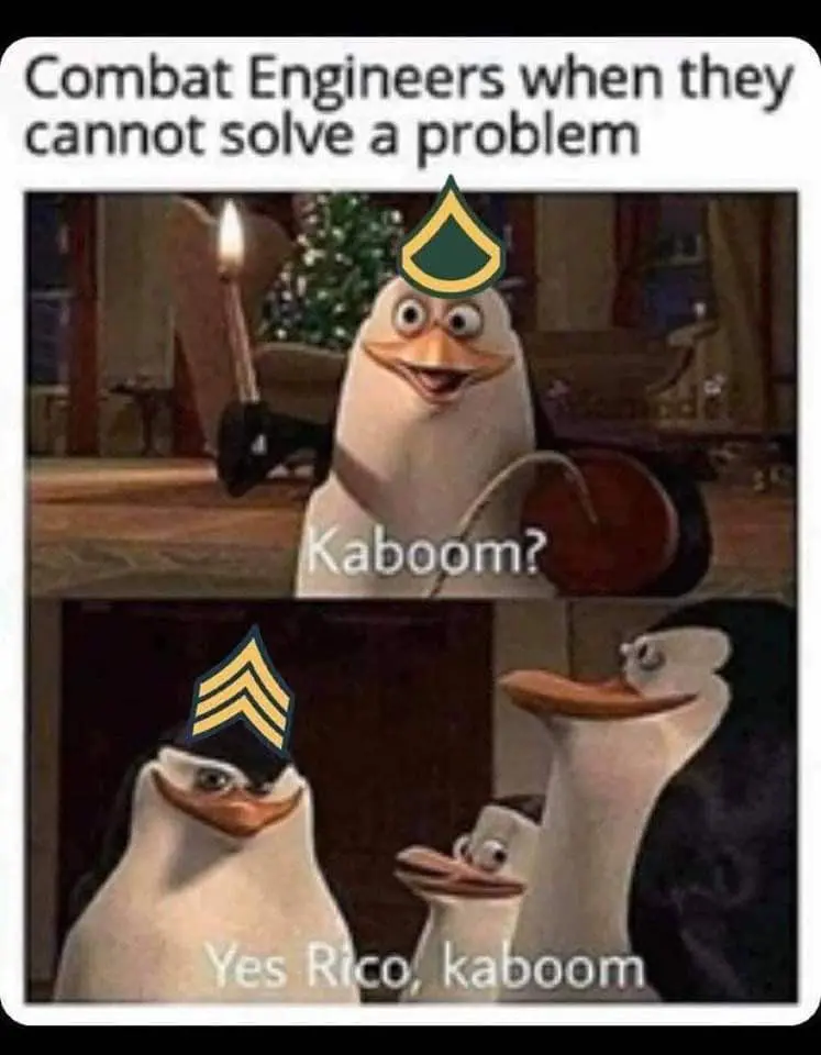 Combat Engineers when they cannot solve a problem:
[Person 1]: Kaboom?
[Person 2]: Yes Rico, Kaboom