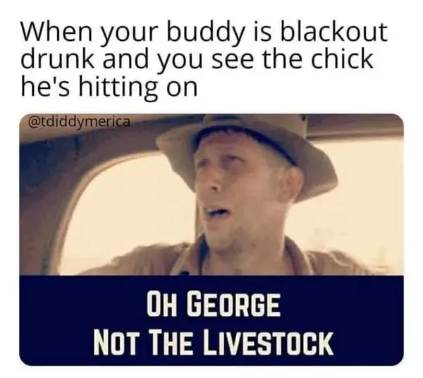 When your buddy is blackout drunk and you see the chick he's hitting on:
Oh George, not the livestock!