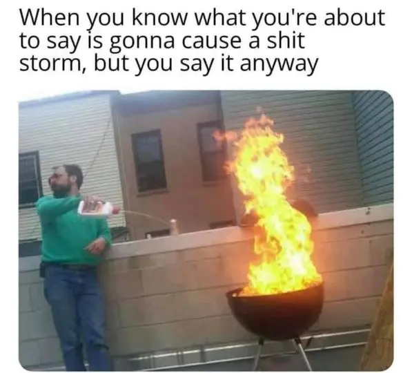 When you know what you're about to say is gonna cause a shit storm, but you say it anyway