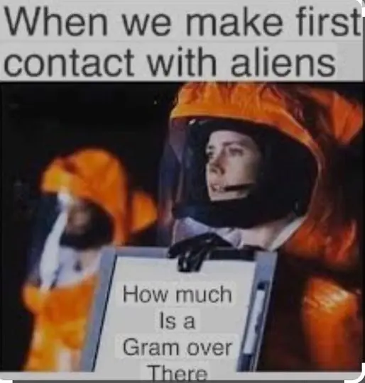 When we make first contact with aliens
Sign: How much is a gram over there?