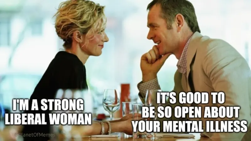 Her: I'm a strong liberal woman
Him: It's good to be so open about your mental illness