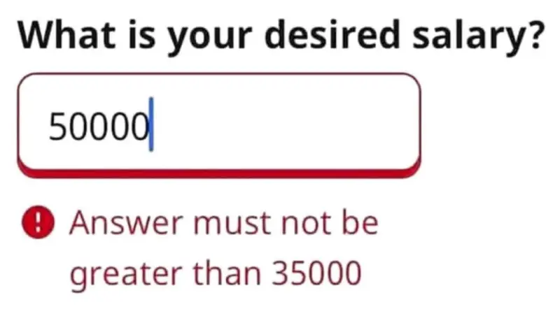 Question: What is your desired salary?
Answer: 50,000
Warning: Answer must not be greater than 35000