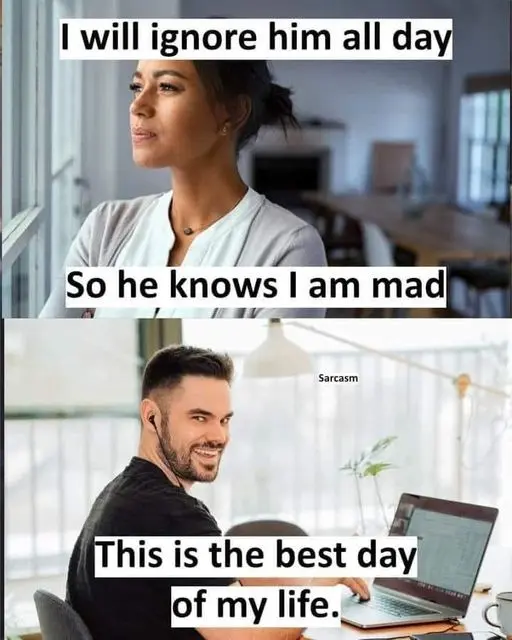 Woman: I will ignore him all day so he knows I am mad.
Man: This is the best day of my life