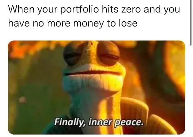 When your portfolio hits zero and you have no more money to lose:
[Finally, inner peace]